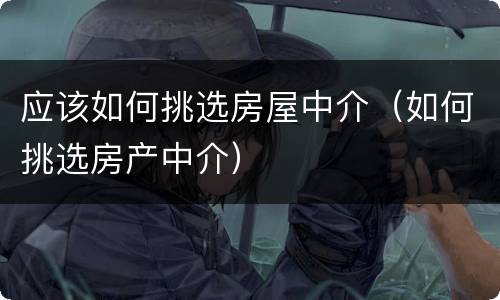 应该如何挑选房屋中介（如何挑选房产中介）