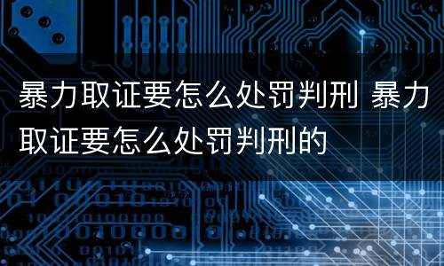 暴力取证要怎么处罚判刑 暴力取证要怎么处罚判刑的