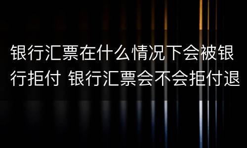银行汇票在什么情况下会被银行拒付 银行汇票会不会拒付退票