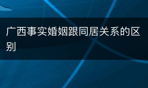 广西事实婚姻跟同居关系的区别