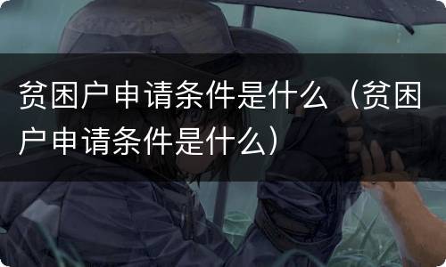 贫困户申请条件是什么（贫困户申请条件是什么）
