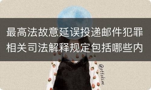 最高法故意延误投递邮件犯罪相关司法解释规定包括哪些内容