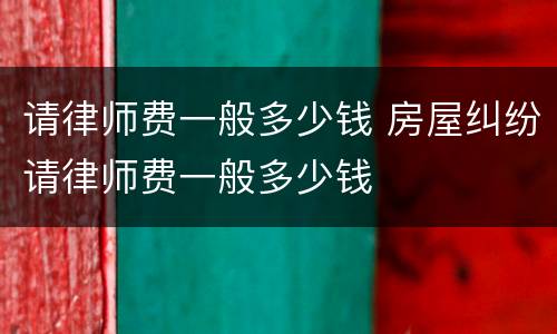 请律师费一般多少钱 房屋纠纷请律师费一般多少钱