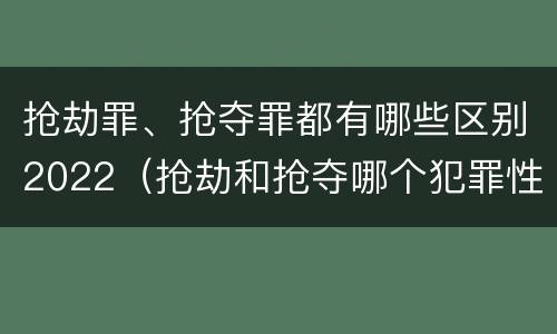抢劫罪、抢夺罪都有哪些区别2022（抢劫和抢夺哪个犯罪性质严重）