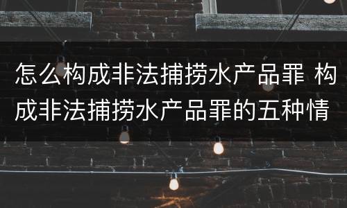 怎么构成非法捕捞水产品罪 构成非法捕捞水产品罪的五种情形