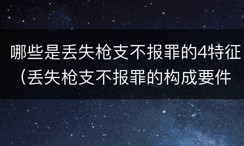哪些是丢失枪支不报罪的4特征（丢失枪支不报罪的构成要件）
