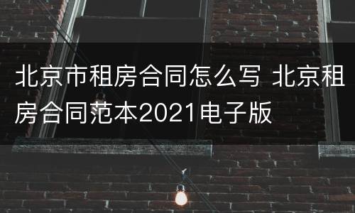 北京市租房合同怎么写 北京租房合同范本2021电子版