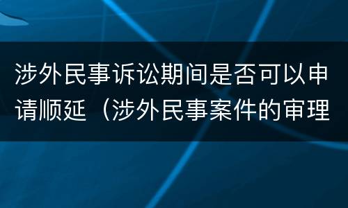 涉外民事诉讼期间是否可以申请顺延（涉外民事案件的审理期限）