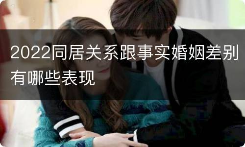 2022同居关系跟事实婚姻差别有哪些表现