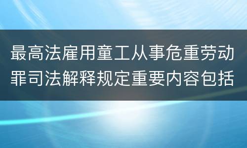 最高法雇用童工从事危重劳动罪司法解释规定重要内容包括什么