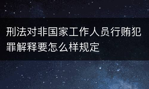 刑法对非国家工作人员行贿犯罪解释要怎么样规定