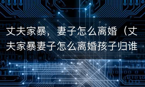 丈夫家暴，妻子怎么离婚（丈夫家暴妻子怎么离婚孩子归谁）