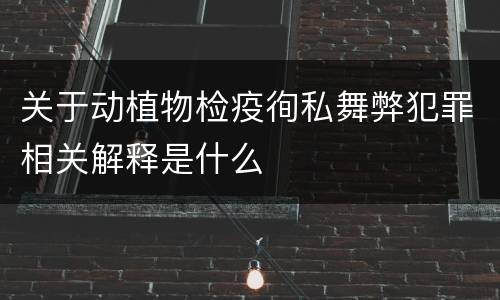 关于动植物检疫徇私舞弊犯罪相关解释是什么