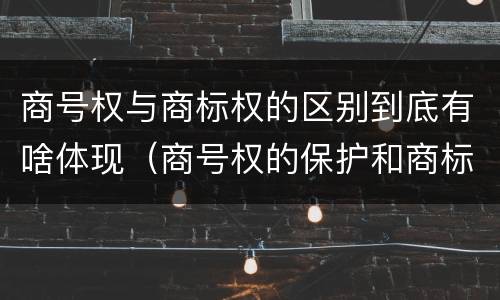 商号权与商标权的区别到底有啥体现（商号权的保护和商标权的保护一样是全国性范围的）