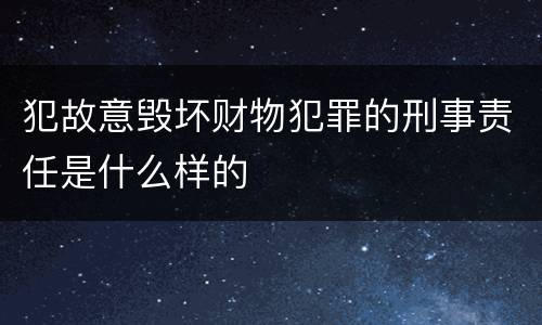 犯故意毁坏财物犯罪的刑事责任是什么样的