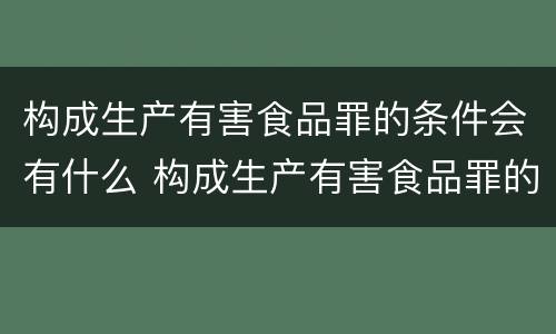 构成生产有害食品罪的条件会有什么 构成生产有害食品罪的条件会有什么影响