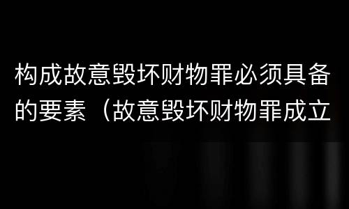 构成故意毁坏财物罪必须具备的要素（故意毁坏财物罪成立要件）