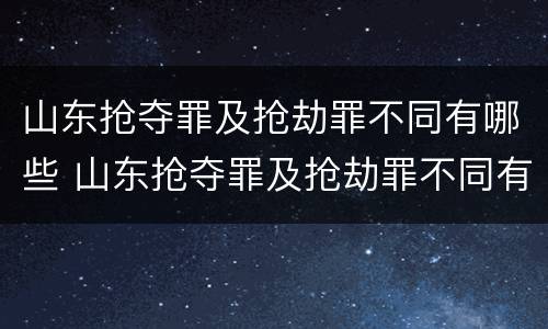山东抢夺罪及抢劫罪不同有哪些 山东抢夺罪及抢劫罪不同有哪些情形