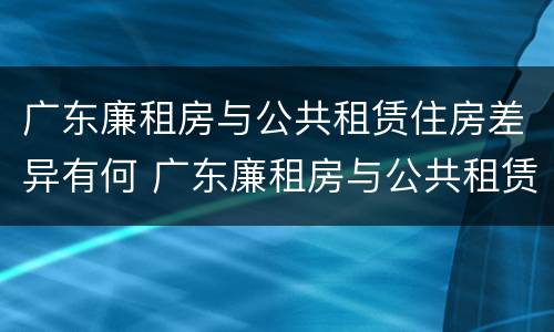 广东廉租房与公共租赁住房差异有何 广东廉租房与公共租赁住房差异有何影响