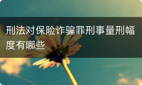 刑法对保险诈骗罪刑事量刑幅度有哪些