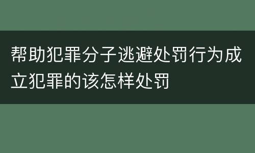 帮助犯罪分子逃避处罚行为成立犯罪的该怎样处罚