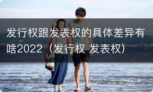 发行权跟发表权的具体差异有啥2022（发行权 发表权）