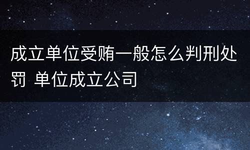成立单位受贿一般怎么判刑处罚 单位成立公司