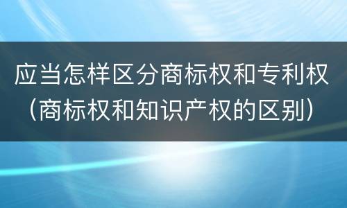 应当怎样区分商标权和专利权（商标权和知识产权的区别）