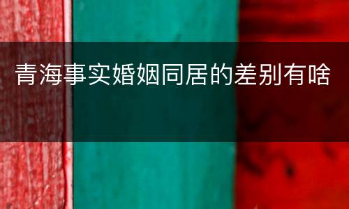 青海事实婚姻同居的差别有啥