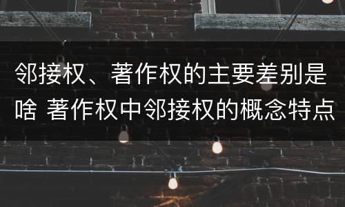 邻接权、著作权的主要差别是啥 著作权中邻接权的概念特点