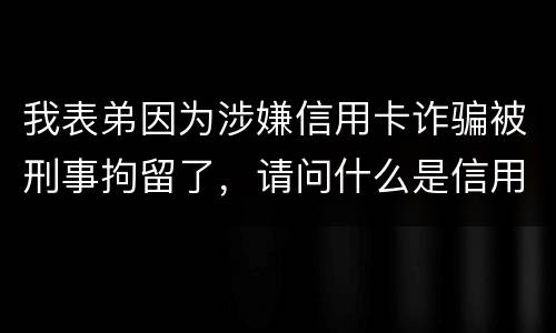 我表弟因为涉嫌信用卡诈骗被刑事拘留了，请问什么是信用卡诈骗