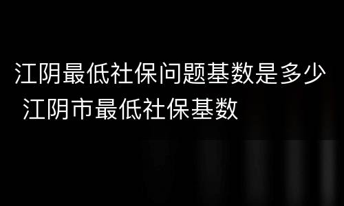 江阴最低社保问题基数是多少 江阴市最低社保基数