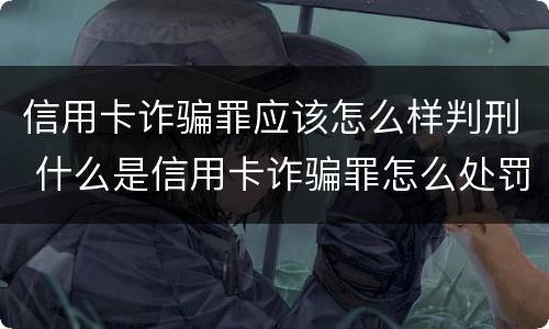 信用卡诈骗罪应该怎么样判刑 什么是信用卡诈骗罪怎么处罚