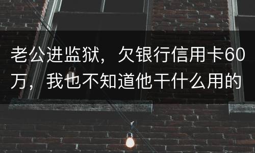 老公进监狱，欠银行信用卡60万，我也不知道他干什么用的，怎样鉴定是不是共同债务