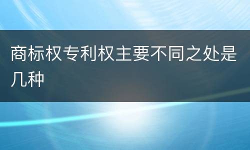 商标权专利权主要不同之处是几种