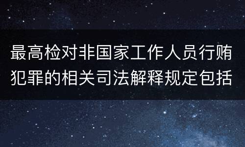 最高检对非国家工作人员行贿犯罪的相关司法解释规定包括什么