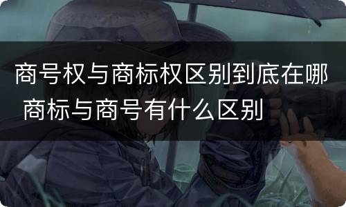 商号权与商标权区别到底在哪 商标与商号有什么区别