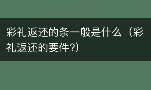 彩礼返还的条一般是什么（彩礼返还的要件?）