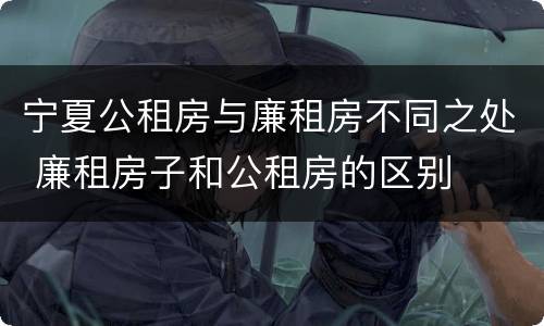 宁夏公租房与廉租房不同之处 廉租房子和公租房的区别
