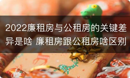 2022廉租房与公租房的关键差异是啥 廉租房跟公租房啥区别