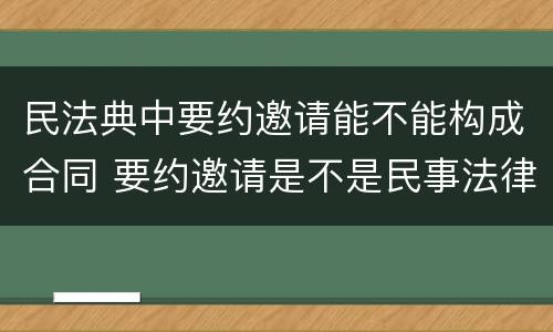 民法典中要约邀请能不能构成合同 要约邀请是不是民事法律行为