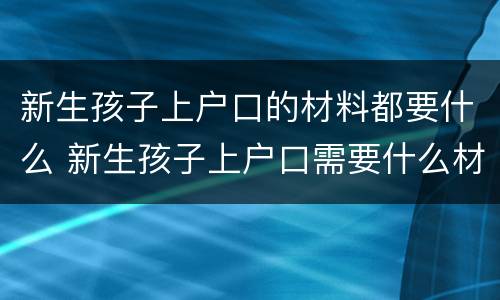 新生孩子上户口的材料都要什么 新生孩子上户口需要什么材料