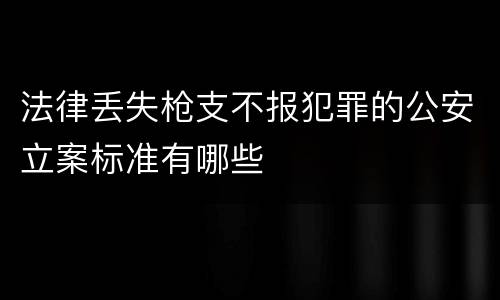 法律丢失枪支不报犯罪的公安立案标准有哪些