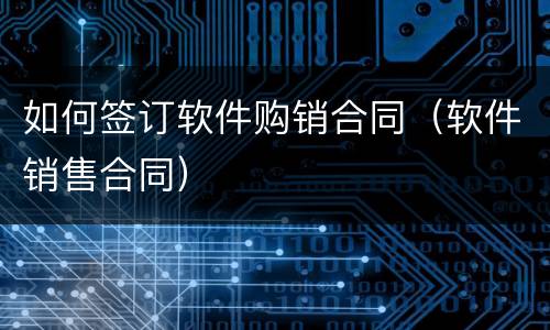 如何签订软件购销合同（软件销售合同）