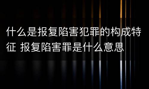 什么是报复陷害犯罪的构成特征 报复陷害罪是什么意思