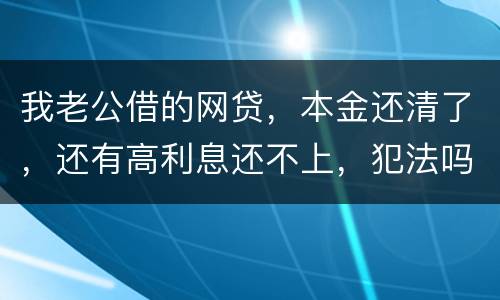 我老公借的网贷，本金还清了，还有高利息还不上，犯法吗