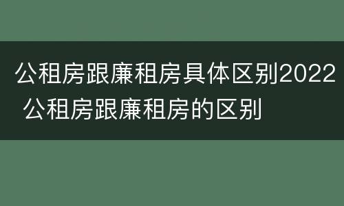 公租房跟廉租房具体区别2022 公租房跟廉租房的区别