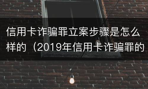 信用卡诈骗罪立案步骤是怎么样的（2019年信用卡诈骗罪的最新立案标准）