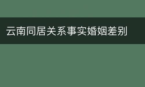 云南同居关系事实婚姻差别