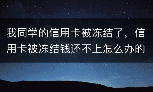 我同学的信用卡被冻结了，信用卡被冻结钱还不上怎么办的啊